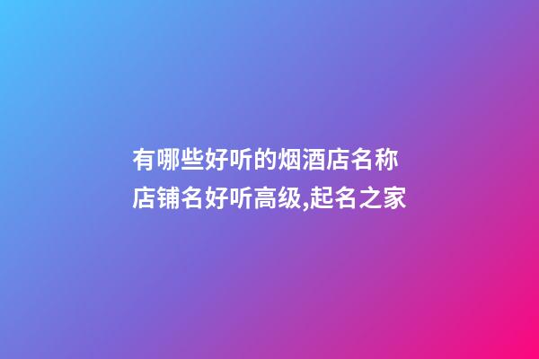 有哪些好听的烟酒店名称 店铺名好听高级,起名之家-第1张-店铺起名-玄机派